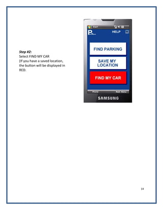 14 
 
Step #2: 
Select FIND MY CAR 
(If you have a saved location, 
the button will be displayed in 
RED. 
 
 
 
 
 
 
 
 
 
 
 
 
 
 
 
 
 
 
 
 
 
 
 
 
