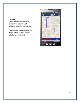 15 
 
 
 
 
 
Step #3: 
The default view will be an 
interactive map view of 
directions to their parked car.  
 
The user’s current location and 
the location of their car are 
displayed in RED text.  
 
 
 
 