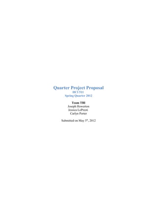 Quarter Project Proposal
HCI 511
Spring Quarter 2012
Team TBI
Joseph Howerton
Jessica LoPresti
Carlyn Porter
Submitted on May 5th
, 2012
 