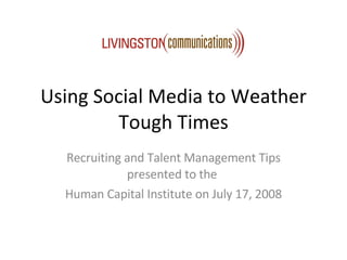 Using Social Media to Weather Tough Times Recruiting and Talent Management Tips presented to the  Human Capital Institute on July 17, 2008 