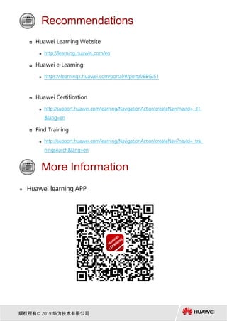 Recommendations
 Huawei Learning Website
 http://learning.huawei.com/en
 Huawei e-Learning
 https://ilearningx.huawei.com/portal/#/portal/EBG/51
 Huawei Certification
 http://support.huawei.com/learning/NavigationAction!createNavi?navId=_31
&lang=en
 Find Training
 http://support.huawei.com/learning/NavigationAction!createNavi?navId=_trai
ningsearch&lang=en
More Information
 Huawei learning APP
版权所有© 2019 华为技术有限公司
 