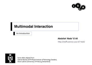 Multimodal Interaction!
 An Introduction!

                                                                 Abdallah	
  ‘Abdo’	
  El	
  Ali	
  
                                                                 h"p://staﬀ.science.uva.nl/~elali/	
  




  Some slides adapted from:
  Gabriel Skantze (KTH Royal Institute of Technology, Sweden),
  Denis Lalanne (University of Fribourg, Switzerland)
 