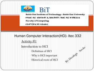 Activity #1
Introduction to HCI
•Definition of HCI
•Why is HCI important
•Historical roots of HCI
Human Computer Interaction(HCI)- Itec 332
 