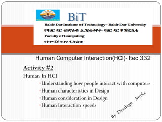 Activity #2
Human In HCI
•Understanding how people interact with computers
•Human characteristics in Design
•Human consideration in Design
•Human Interaction speeds
Human Computer Interaction(HCI)- Itec 332
 