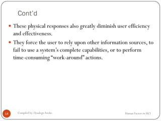 Cont’d
Human Factors in HCICompiled by: DesalegnAweke.14
 These physical responses also greatly diminish user efficiency
and effectiveness.
 They force the user to rely upon other information sources, to
fail to use a system’s complete capabilities, or to perform
time-consuming “work-around” actions.
 