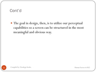 Cont’d
 The goal in design, then, is to utilize our perceptual
capabilities so a screen can be structured in the most
meaningful and obvious way.
22 Compiled by: DesalegnAweke. Human Factors in HCI
 