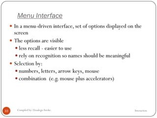Menu Interface
InteractionCompiled by: DesalegnAweke.33
 In a menu-driven interface, set of options displayed on the
screen
 The options are visible
 less recall - easier to use
 rely on recognition so names should be meaningful
 Selection by:
 numbers, letters, arrow keys, mouse
 combination (e.g. mouse plus accelerators)
 