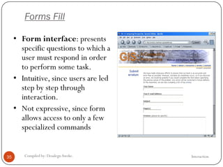 Forms Fill
InteractionCompiled by: DesalegnAweke.35
• Form interface: presents
specific questions to which a
user must respond in order
to perform some task.
• Intuitive, since users are led
step by step through
interaction.
• Not expressive, since form
allows access to only a few
specialized commands
 
