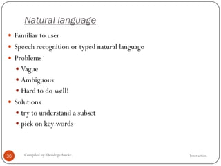 Natural language
InteractionCompiled by: DesalegnAweke.36
 Familiar to user
 Speech recognition or typed natural language
 Problems
 Vague
 Ambiguous
 Hard to do well!
 Solutions
 try to understand a subset
 pick on key words
 