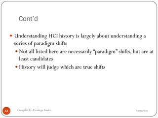 Cont’d
InteractionCompiled by: DesalegnAweke.44
 Understanding HCI history is largely about understanding a
series of paradigm shifts
 Not all listed here are necessarily ―paradigm‖ shifts, but are at
least candidates
 History will judge which are true shifts
 