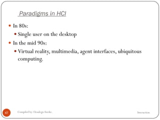 Paradigms in HCI
InteractionCompiled by: DesalegnAweke.47
 In 80s:
 Single user on the desktop
 In the mid 90s:
 Virtual reality, multimedia, agent interfaces, ubiquitous
computing.
 