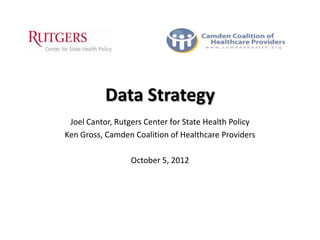 Data Strategy
 Joel Cantor, Rutgers Center for State Health Policy
Ken Gross, Camden Coalition of Healthcare Providers

                  October 5, 2012
 