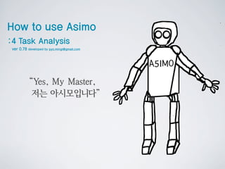 How to use Asimo
:4 Task Analysis
 ver 0.78 developed by pyo.mingi@gmail.com




           “Y My Master,
             es,
            저는 아시모입니다”
 