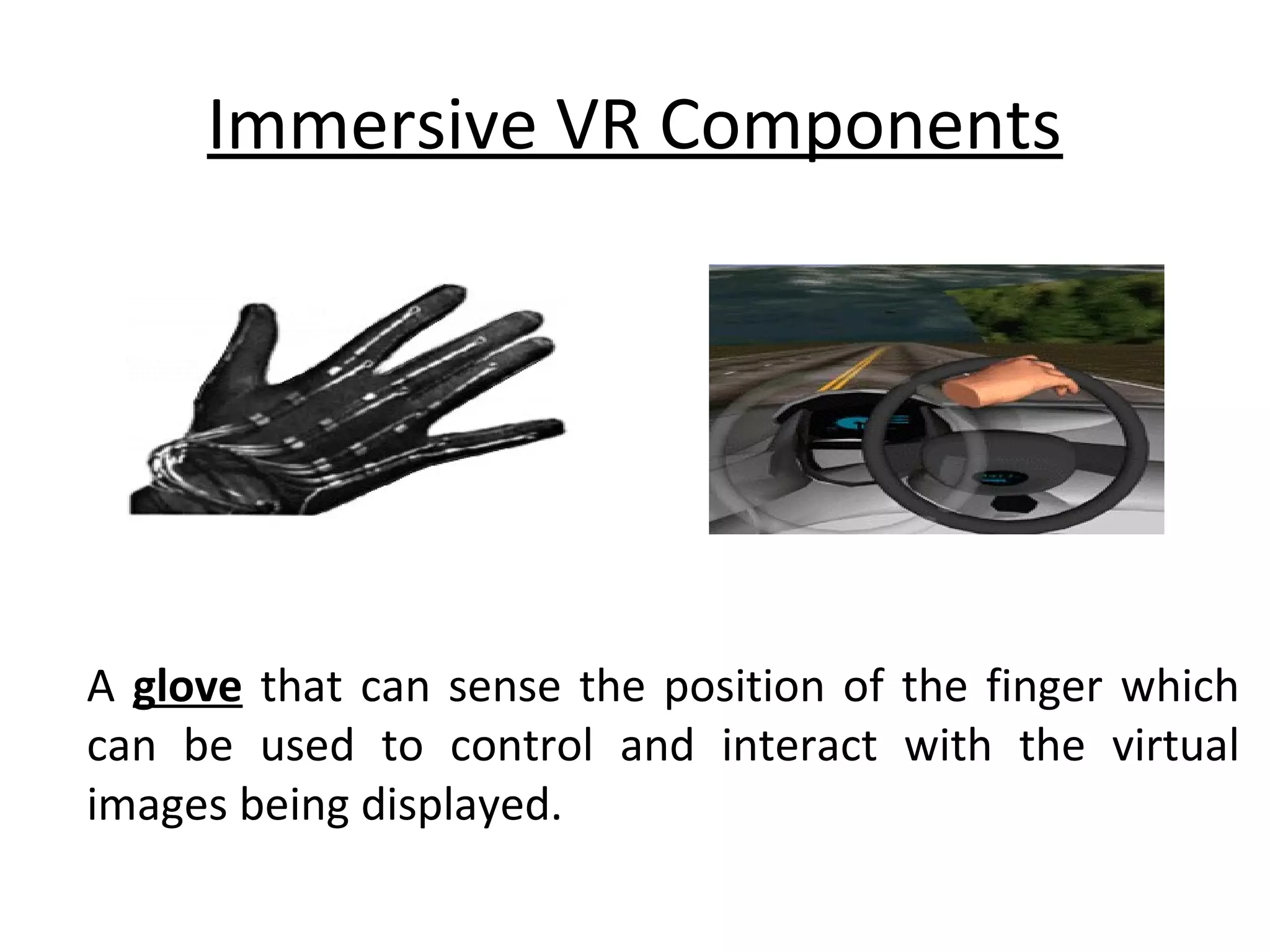 Immersive VR Components
A glove that can sense the position of the finger which
can be used to control and interact with the virtual
images being displayed.
 