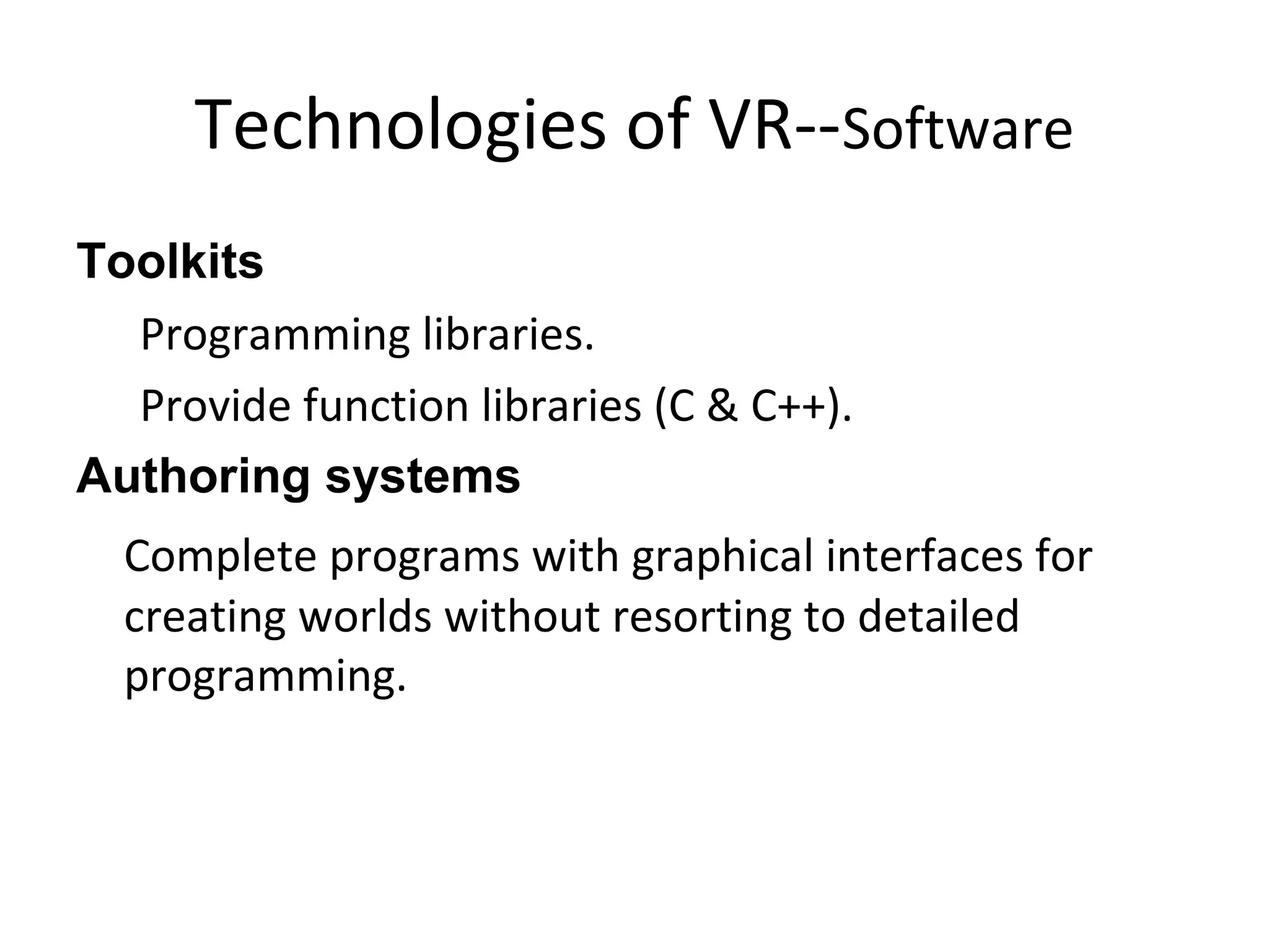 Technologies of VR--Software
Toolkits
Programming libraries.
Provide function libraries (C & C++).
Authoring systems
Complete programs with graphical interfaces for
creating worlds without resorting to detailed
programming.
 