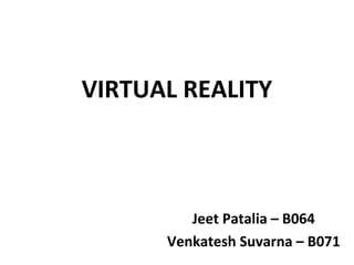 VIRTUAL REALITY
Jeet Patalia – B064
Venkatesh Suvarna – B071
 