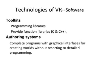 Technologies of VR--Software
Toolkits
Programming libraries.
Provide function libraries (C & C++).
Authoring systems
Complete programs with graphical interfaces for
creating worlds without resorting to detailed
programming.
 