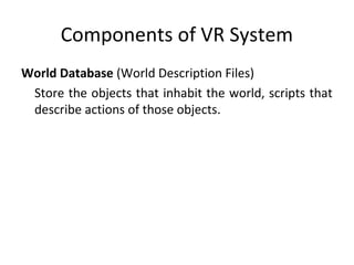 Components of VR System
World Database (World Description Files)
Store the objects that inhabit the world, scripts that
describe actions of those objects.
 