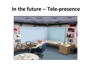 In the future -- Tele-presence
 