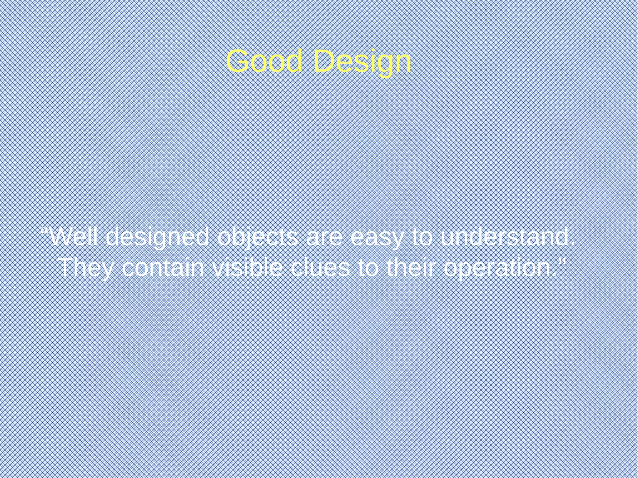 Good Design
“Well designed objects are easy to understand.
They contain visible clues to their operation.”
 