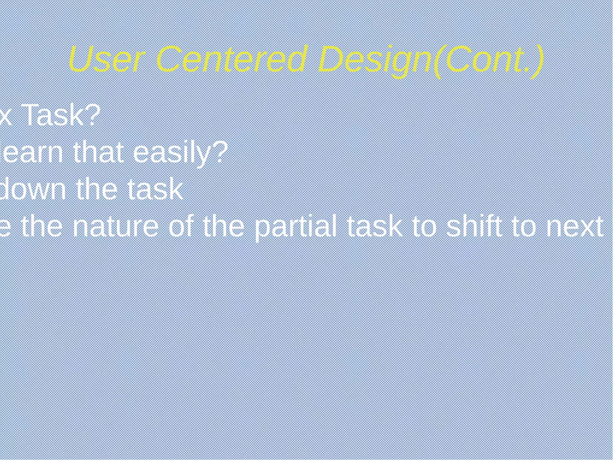 User Centered Design(Cont.)
x Task?
learn that easily?
down the task
e the nature of the partial task to shift to next t
 