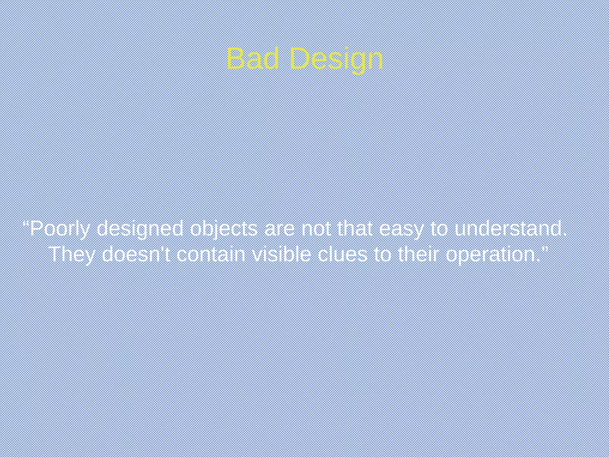 Bad Design
“Poorly designed objects are not that easy to understand.
They doesn't contain visible clues to their operation.”
 