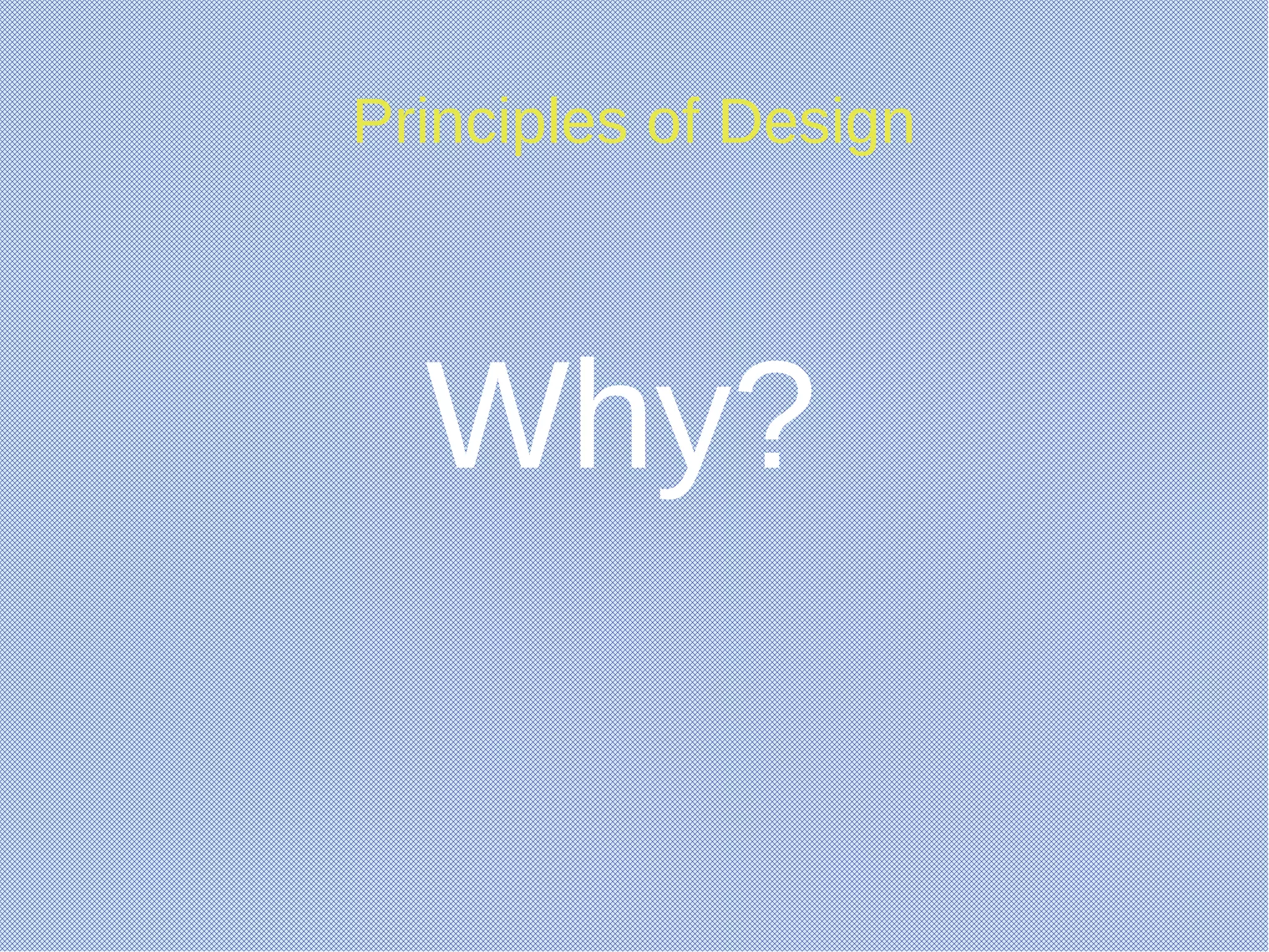 Principles of Design
Why?
 