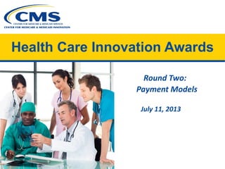 Health Care Innovation Awards
Round Two:

Payment Models

July 11, 2013
 