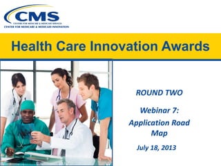 Health Care Innovation Awards
ROUND TWO
Webinar 7:
Application Road
Map
July 18, 2013
 