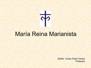 María Reina Marianista


               Ibáñez Casas Paula Teresa
                               Profesora
 