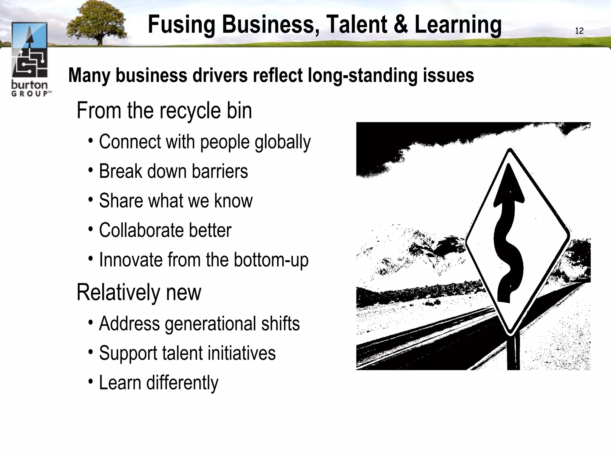 Fusing Business, Talent & Learning Many business drivers reflect long-standing issues From the recycle bin Connect with people globally Break down barriers Share what we know Collaborate better Innovate from the bottom-up Relatively new Address generational shifts Support talent initiatives Learn differently 
