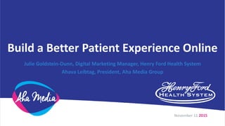 Build a Better Patient Experience Online
Julie Goldstein-Dunn, Digital Marketing Manager, Henry Ford Health System
Ahava Leibtag, President, Aha Media Group
November 11 2015
 