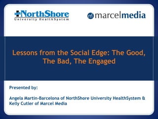 Lessons from the Social Edge: The Good,
          The Bad, The Engaged


Presented by:

Angela Martín-Barcelona of NorthShore University HealthSystem &
Kelly Cutler of Marcel Media
 
