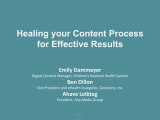 Healing your Content Process
for Effective Results
Emily Dammeyer
Digital Content Manager, Children’s National Health System
Ben Dillon
Vice President and eHealth Evangelist, Geonetric, Inc.
Ahava Leibtag
President, Aha Media Group
#HCIC 1
 