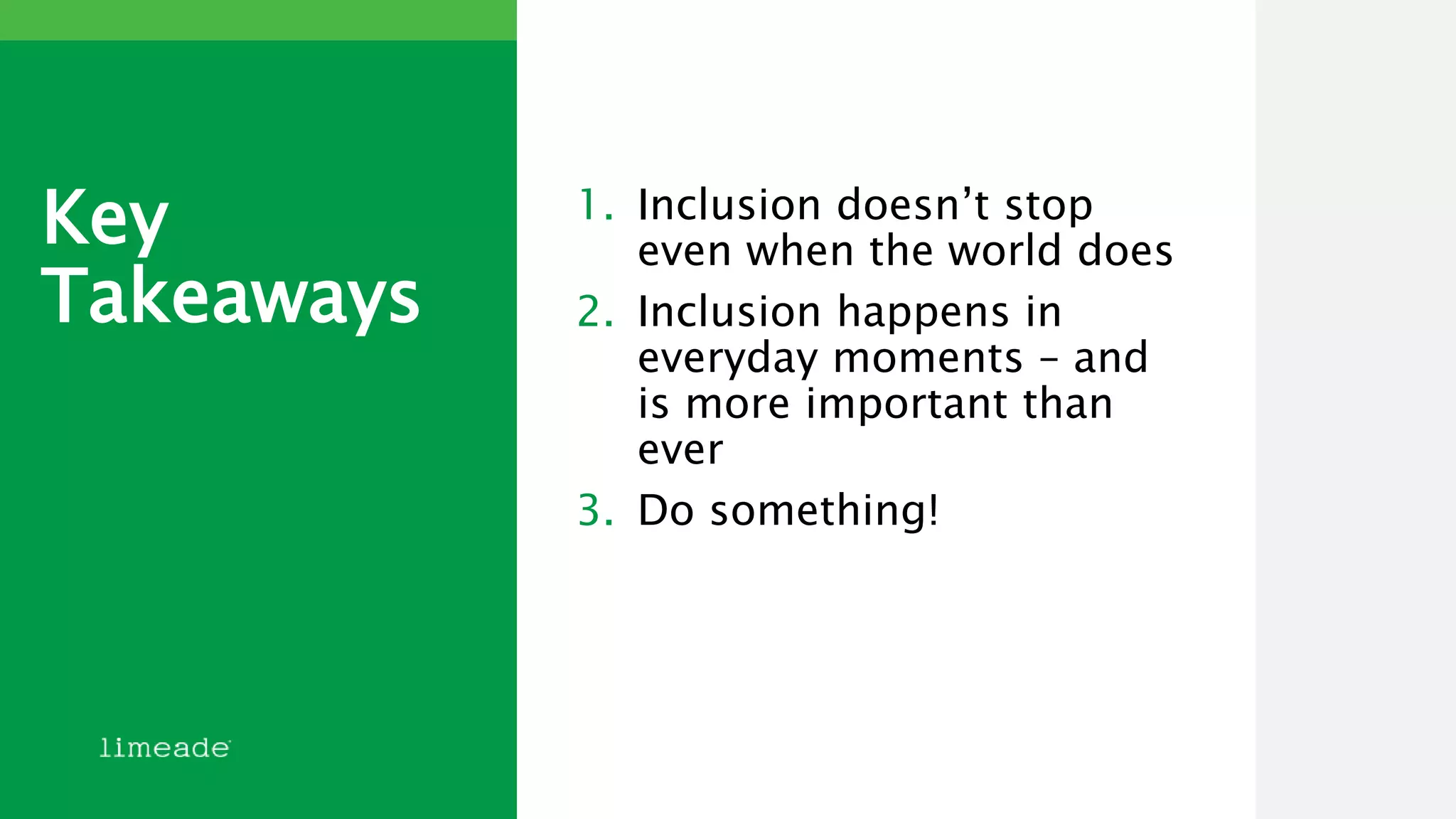 Key
Takeaways
1. Inclusion doesn’t stop
even when the world does
2. Inclusion happens in
everyday moments – and
is more important than
ever
3. Do something!
 