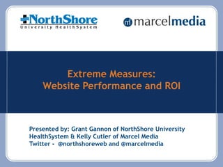 Extreme Measures:
Website Performance and ROI
Presented by: Grant Gannon of NorthShore University
HealthSystem & Kelly Cutler of Marcel Media
Twitter - @northshoreweb and @marcelmedia
 