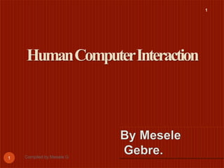 1
HumanComputerInteraction
Compiled by Mesele G
1
 