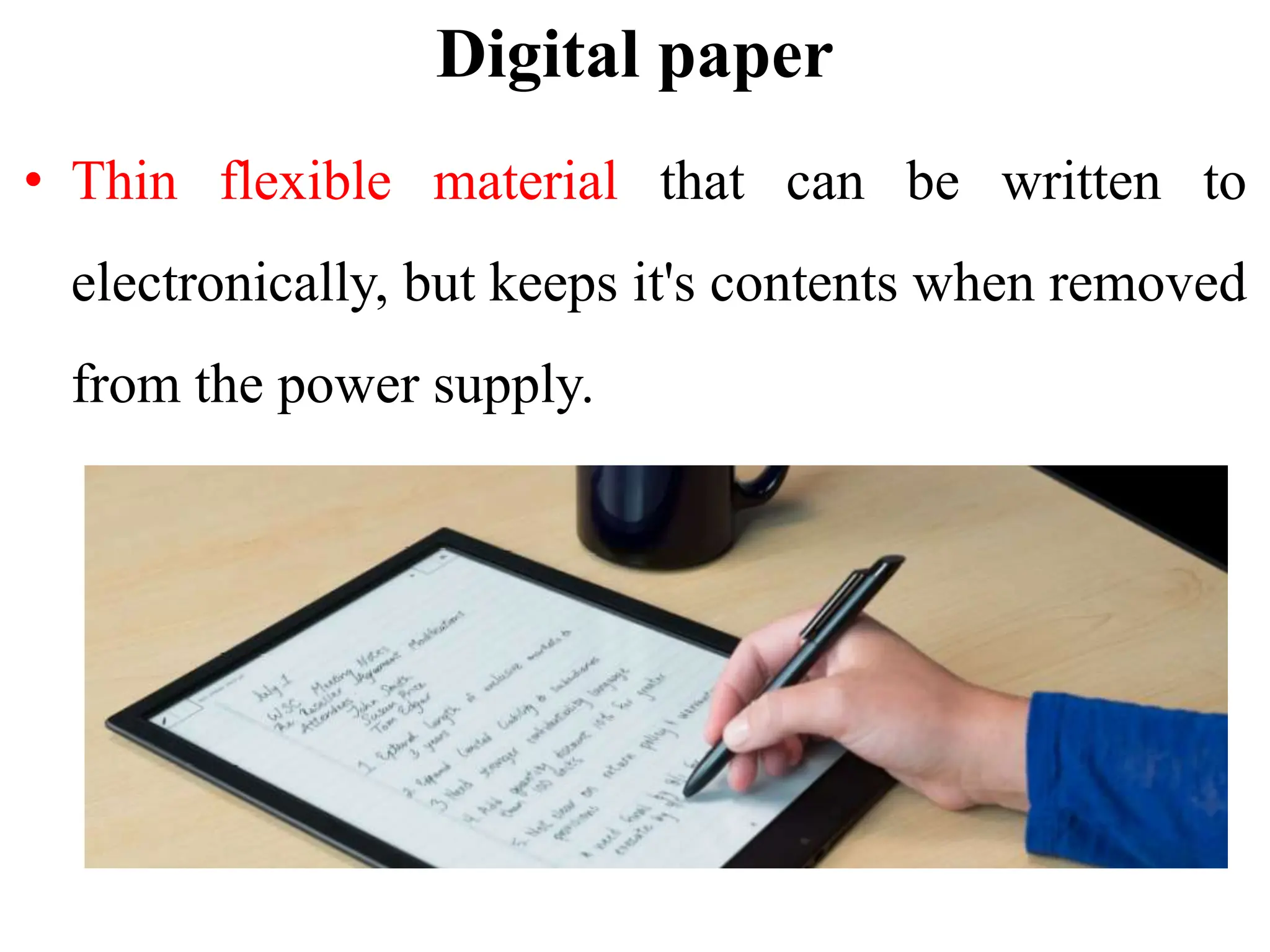 Digital paper
• Thin flexible material that can be written to
electronically, but keeps it's contents when removed
from the power supply.
 