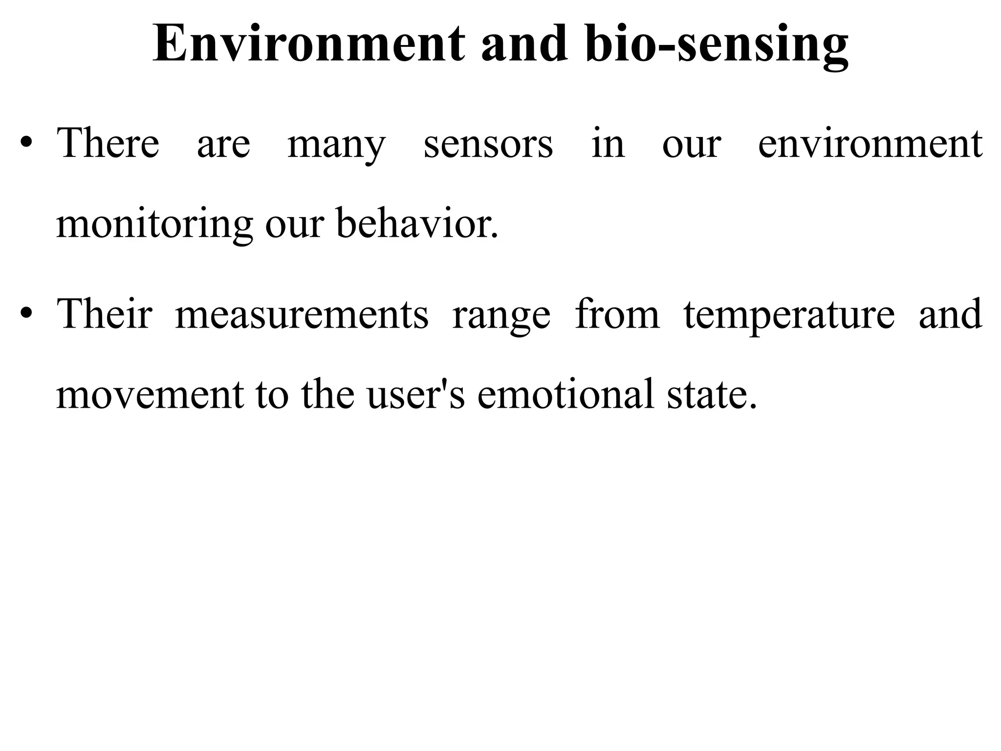 Environment and bio-sensing
• There are many sensors in our environment
monitoring our behavior.
• Their measurements range from temperature and
movement to the user's emotional state.
 