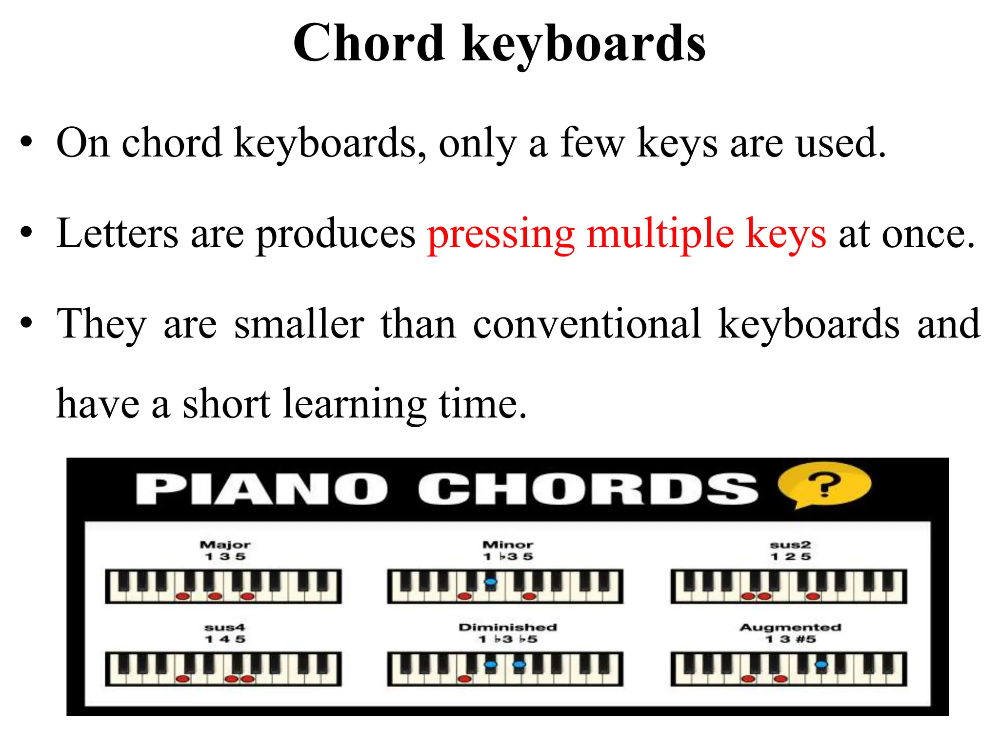 Chord keyboards
• On chord keyboards, only a few keys are used.
• Letters are produces pressing multiple keys at once.
• They are smaller than conventional keyboards and
have a short learning time.
 