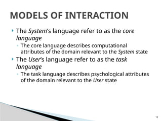 12
 The System’s language refer to as the core
language
◦ The core language describes computational
attributes of the domain relevant to the System state
 The User’s language refer to as the task
language
◦ The task language describes psychological attributes
of the domain relevant to the User state
MODELS OF INTERACTION
 