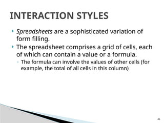 46
 Spreadsheets are a sophisticated variation of
form filling.
 The spreadsheet comprises a grid of cells, each
of which can contain a value or a formula.
◦ The formula can involve the values of other cells (for
example, the total of all cells in this column)
INTERACTION STYLES
 