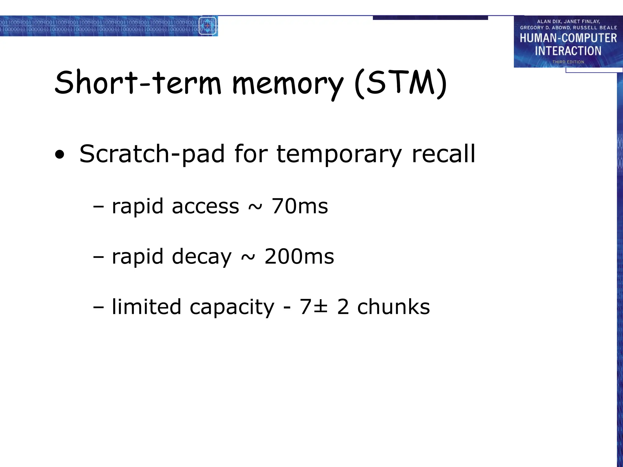Short-term memory (STM)
• Scratch-pad for temporary recall
– rapid access ~ 70ms
– rapid decay ~ 200ms
– limited capacity - 7± 2 chunks
 