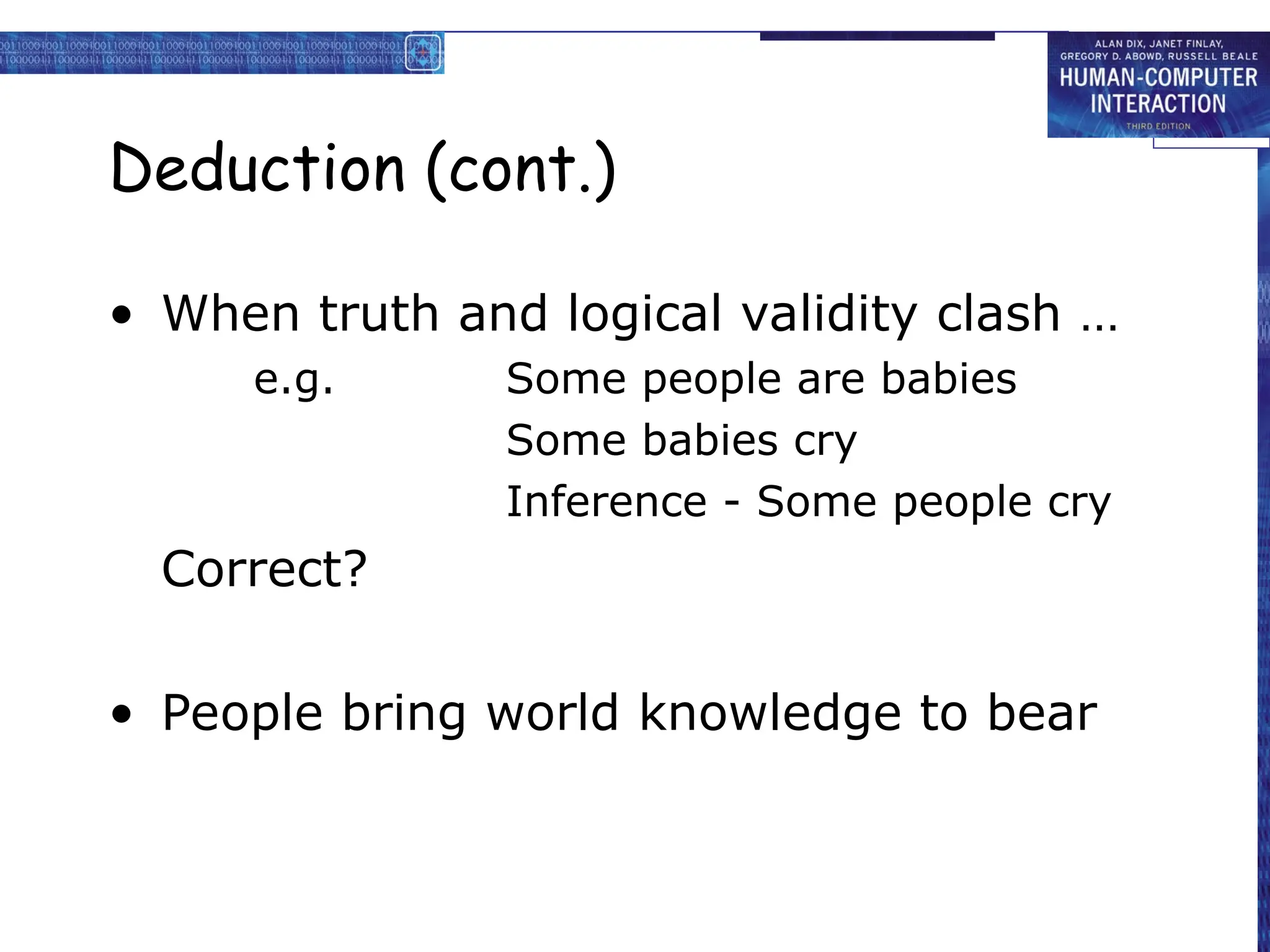 Deduction (cont.)
• When truth and logical validity clash …
e.g. Some people are babies
Some babies cry
Inference - Some people cry
Correct?
• People bring world knowledge to bear
 