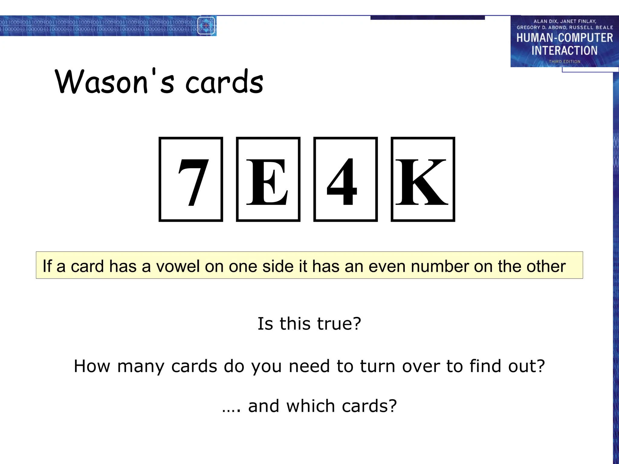 Wason's cards
Is this true?
How many cards do you need to turn over to find out?
…. and which cards?
If a card has a vowel on one side it has an even number on the other
7 E 4 K
 