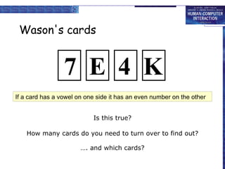 Wason's cards
Is this true?
How many cards do you need to turn over to find out?
…. and which cards?
If a card has a vowel on one side it has an even number on the other
7 E 4 K
 