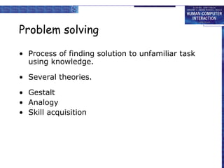 Problem solving
• Process of finding solution to unfamiliar task
using knowledge.
• Several theories.
• Gestalt
• Analogy
• Skill acquisition
 