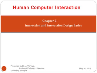 Chapter 2
Interaction and Interaction Design Basics
1
Human Computer Interaction
May 26, 2016
Presented by Dr. J. VijiPriya,
Assistant Professor, Hawassa University,
Ethiopia
 