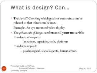 What is design? Con…
• Trade-off Choosing which goals or constraints can be
relaxed so that others can be met.
Example, An...