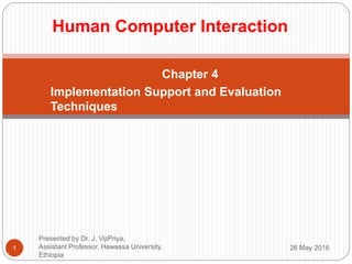 Chapter 4
Implementation Support and Evaluation
Techniques
1
Human Computer Interaction
26 May 2016
Presented by Dr. J. VijiPriya,
Assistant Professor, Hawassa University,
Ethiopia
 